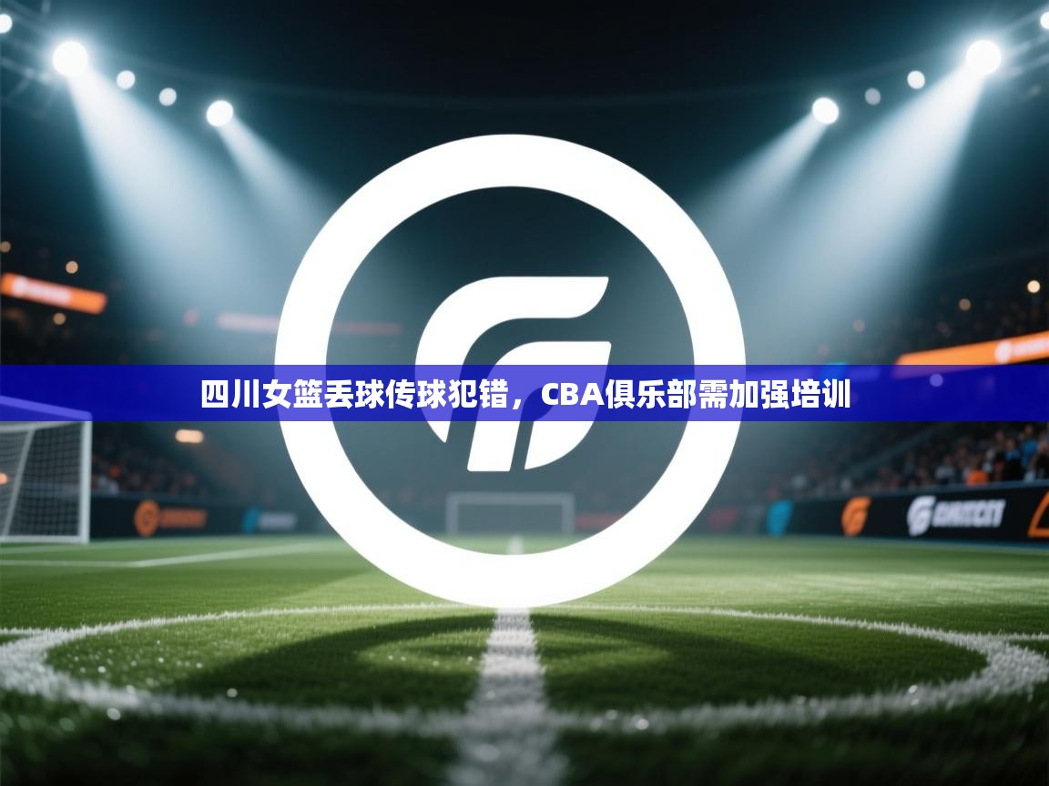 四川女篮丢球传球犯错，CBA俱乐部需加强培训  第1张